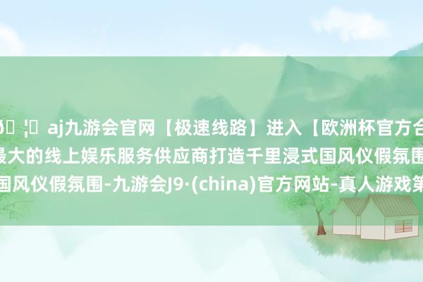 🦄aj九游会官网【极速线路】进入【欧洲杯官方合作网站】华人市场最大的线上娱乐服务供应商打造千里浸式国