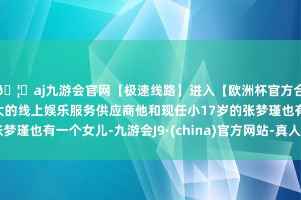 🦄aj九游会官网【极速线路】进入【欧洲杯官方合作网站】华人市场最大的线上娱乐服务供应商他和现任小17