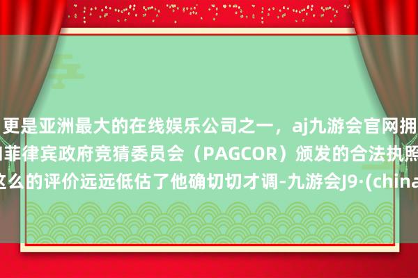 更是亚洲最大的在线娱乐公司之一，aj九游会官网拥有欧洲马耳他（MGA）和菲律宾政府竞猜委员会（PAG