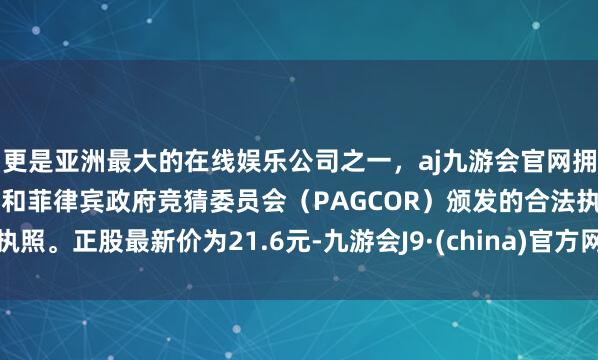 更是亚洲最大的在线娱乐公司之一,aj九游会官网拥有欧洲马耳他(MGA)和菲律宾政府竞猜委员会(PAGCOR)颁发的合法执照。正股最新价为21.6元-九游会J9·(china)官方网站-真人游戏第一品牌