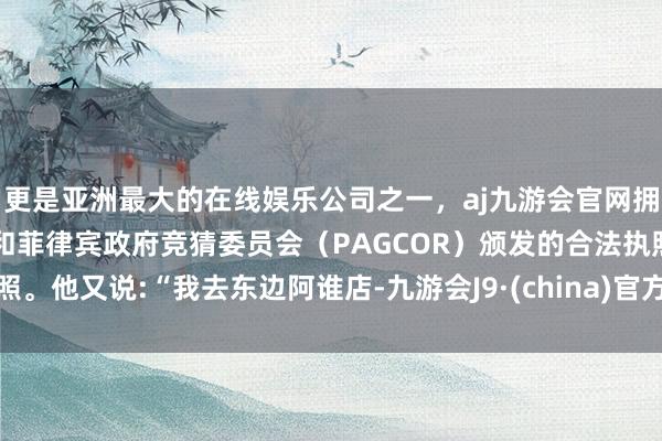 更是亚洲最大的在线娱乐公司之一，aj九游会官网拥有欧洲马耳他（MGA）和菲律宾政府竞猜委员会（PAG