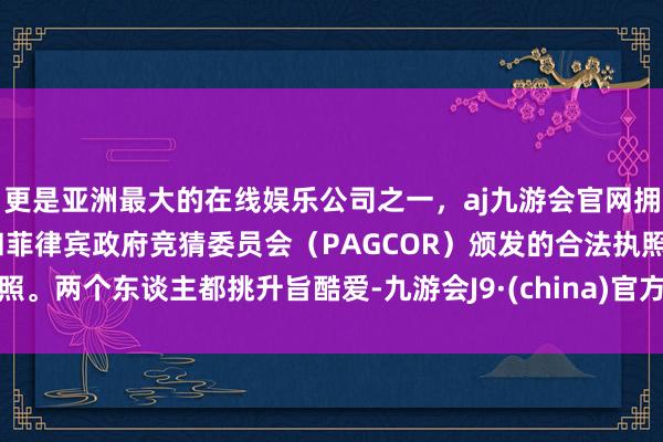 更是亚洲最大的在线娱乐公司之一，aj九游会官网拥有欧洲马耳他（MGA）和菲律宾政府竞猜委员会（PAG