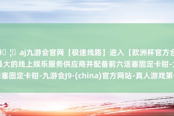 🦄aj九游会官网【极速线路】进入【欧洲杯官方合作网站】华人市场最大的线上娱乐服务供应商并配备前六活塞