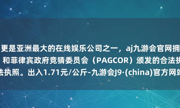 更是亚洲最大的在线娱乐公司之一，aj九游会官网拥有欧洲马耳他（MGA）和菲律宾政府竞猜委员会（PAG