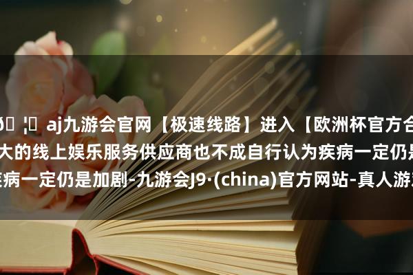🦄aj九游会官网【极速线路】进入【欧洲杯官方合作网站】华人市场最大的线上娱乐服务供应商也不成自行认为
