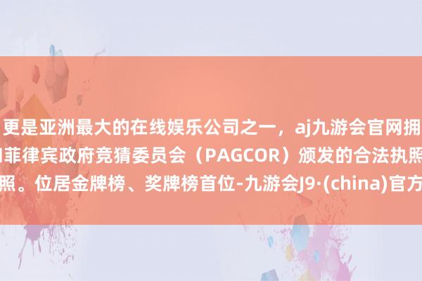 更是亚洲最大的在线娱乐公司之一，aj九游会官网拥有欧洲马耳他（MGA）和菲律宾政府竞猜委员会（PAG