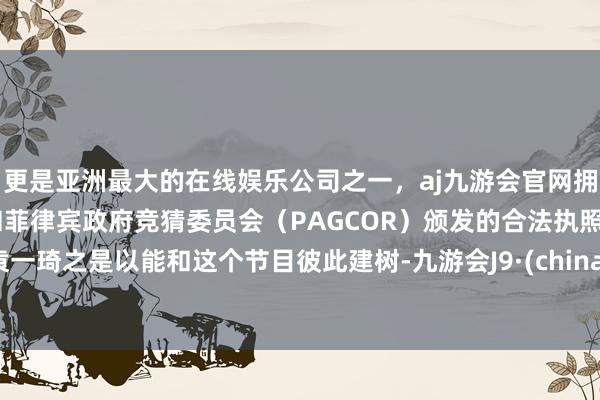 更是亚洲最大的在线娱乐公司之一，aj九游会官网拥有欧洲马耳他（MGA）和菲律宾政府竞猜委员会（PAG