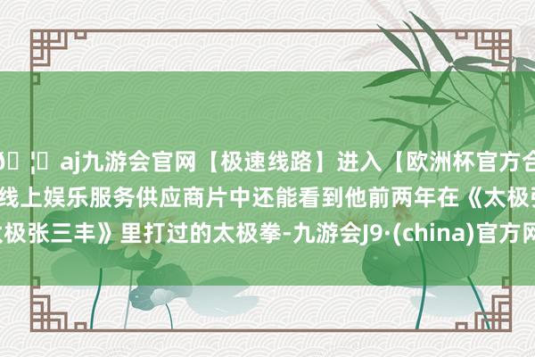 🦄aj九游会官网【极速线路】进入【欧洲杯官方合作网站】华人市场最大的线上娱乐服务供应商片中还能看到他