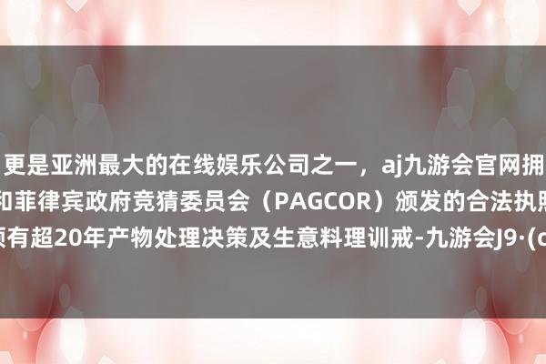 更是亚洲最大的在线娱乐公司之一，aj九游会官网拥有欧洲马耳他（MGA）和菲律宾政府竞猜委员会（PAG