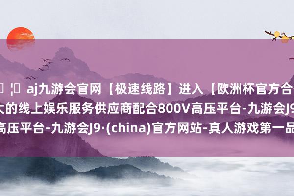 🦄aj九游会官网【极速线路】进入【欧洲杯官方合作网站】华人市场最大的线上娱乐服务供应商配合800V高