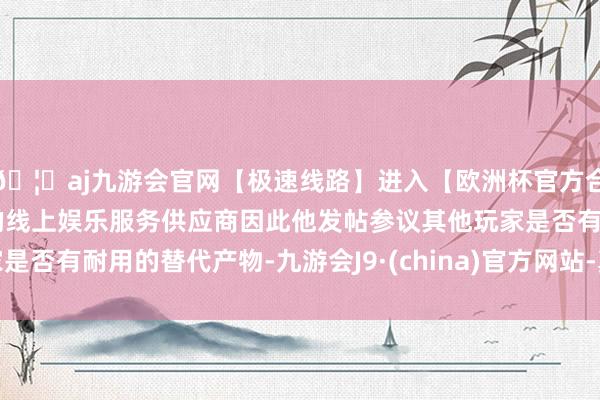 🦄aj九游会官网【极速线路】进入【欧洲杯官方合作网站】华人市场最大的线上娱乐服务供应商因此他发帖参议其他玩家是否有耐用的替代产物-九游会J9·(china)官方网站-真人游戏第一品牌
