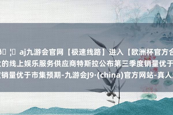 🦄aj九游会官网【极速线路】进入【欧洲杯官方合作网站】华人市场最大的线上娱乐服务供应商特斯拉公布第三