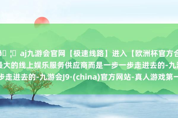 🦄aj九游会官网【极速线路】进入【欧洲杯官方合作网站】华人市场最大的线上娱乐服务供应商而是一步一步走