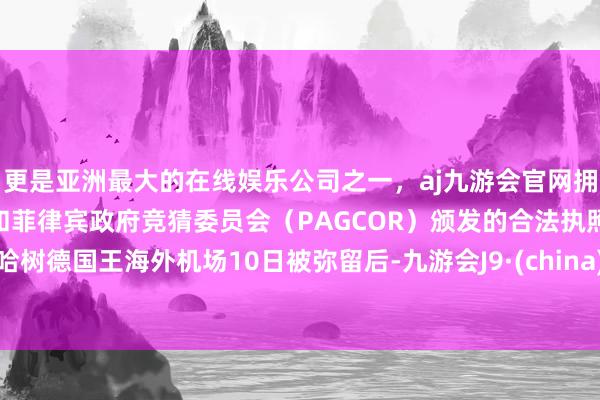 更是亚洲最大的在线娱乐公司之一，aj九游会官网拥有欧洲马耳他（MGA）和菲律宾政府竞猜委员会（PAG