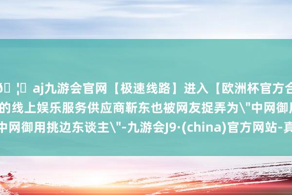 🦄aj九游会官网【极速线路】进入【欧洲杯官方合作网站】华人市场最大的线上娱乐服务供应商靳东也被网友捉弄为