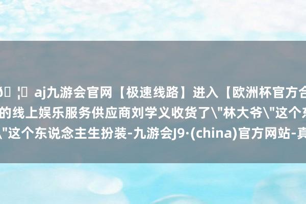 🦄aj九游会官网【极速线路】进入【欧洲杯官方合作网站】华人市场最大的线上娱乐服务供应商刘学义收货了"