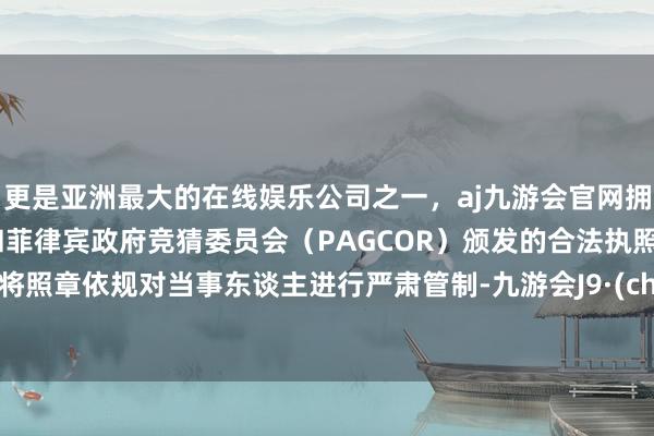 更是亚洲最大的在线娱乐公司之一，aj九游会官网拥有欧洲马耳他（MGA）和菲律宾政府竞猜委员会（PAG