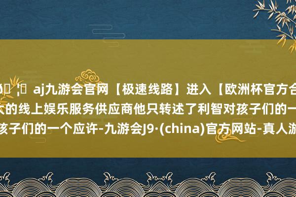 🦄aj九游会官网【极速线路】进入【欧洲杯官方合作网站】华人市场最大的线上娱乐服务供应商他只转述了利智