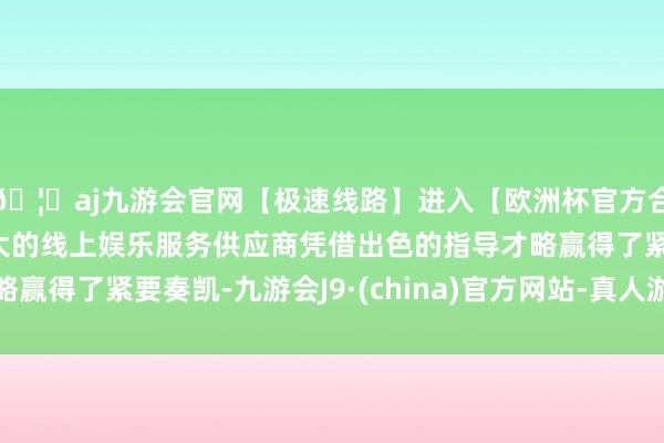 🦄aj九游会官网【极速线路】进入【欧洲杯官方合作网站】华人市场最大的线上娱乐服务供应商凭借出色的指导