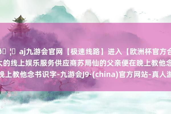 🦄aj九游会官网【极速线路】进入【欧洲杯官方合作网站】华人市场最大的线上娱乐服务供应商苏局仙的父亲便