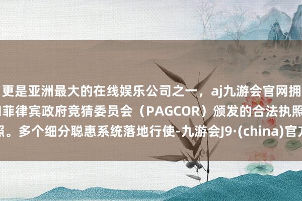 更是亚洲最大的在线娱乐公司之一，aj九游会官网拥有欧洲马耳他（MGA）和菲律宾政府竞猜委员会（PAG