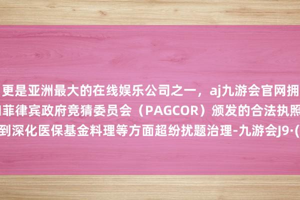更是亚洲最大的在线娱乐公司之一，aj九游会官网拥有欧洲马耳他（MGA）和菲律宾政府竞猜委员会（PAG