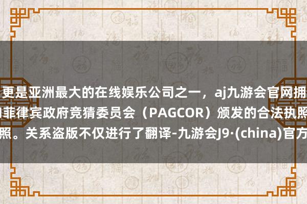 更是亚洲最大的在线娱乐公司之一，aj九游会官网拥有欧洲马耳他（MGA）和菲律宾政府竞猜委员会（PAG