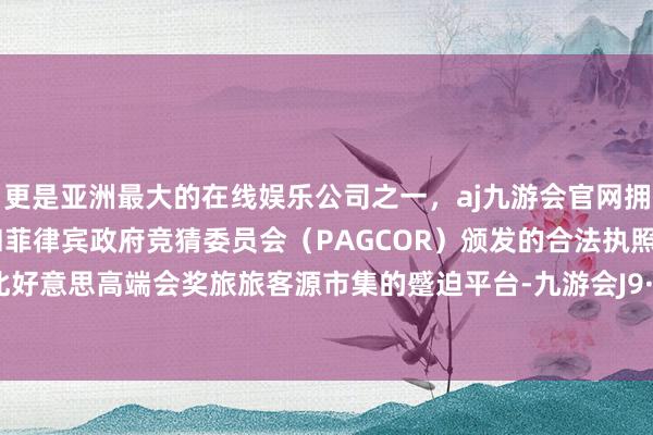更是亚洲最大的在线娱乐公司之一，aj九游会官网拥有欧洲马耳他（MGA）和菲律宾政府竞猜委员会（PAG