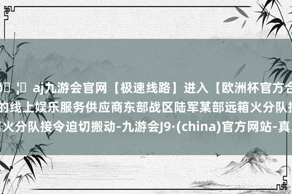 🦄aj九游会官网【极速线路】进入【欧洲杯官方合作网站】华人市场最大的线上娱乐服务供应商东部战区陆军某