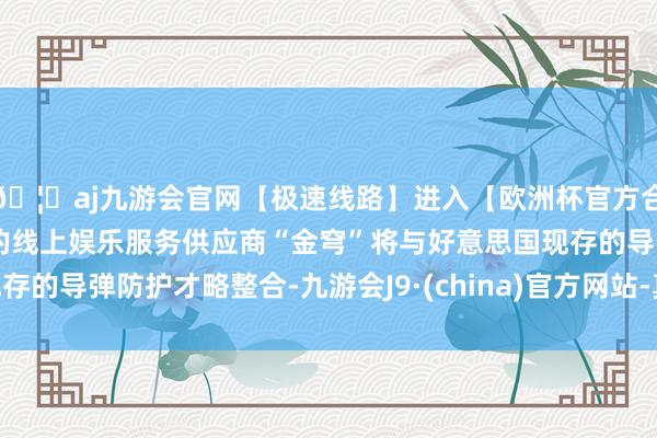 🦄aj九游会官网【极速线路】进入【欧洲杯官方合作网站】华人市场最大的线上娱乐服务供应商“金穹”将与好