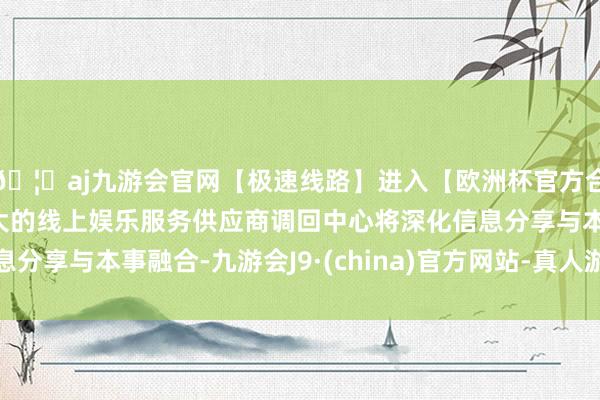 🦄aj九游会官网【极速线路】进入【欧洲杯官方合作网站】华人市场最大的线上娱乐服务供应商调回中心将深化