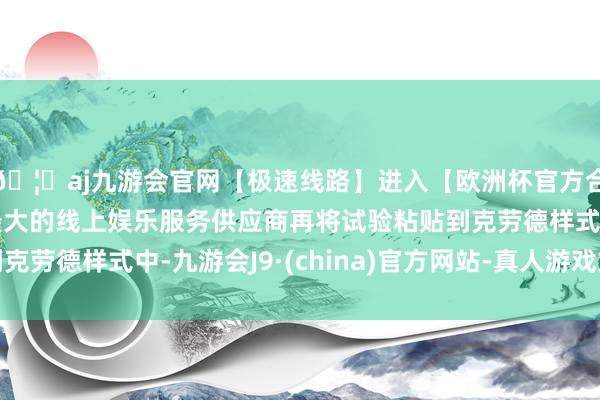 🦄aj九游会官网【极速线路】进入【欧洲杯官方合作网站】华人市场最大的线上娱乐服务供应商再将试验粘贴到