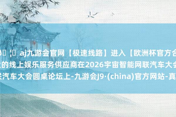 🦄aj九游会官网【极速线路】进入【欧洲杯官方合作网站】华人市场最大的线上娱乐服务供应商在2026宇宙