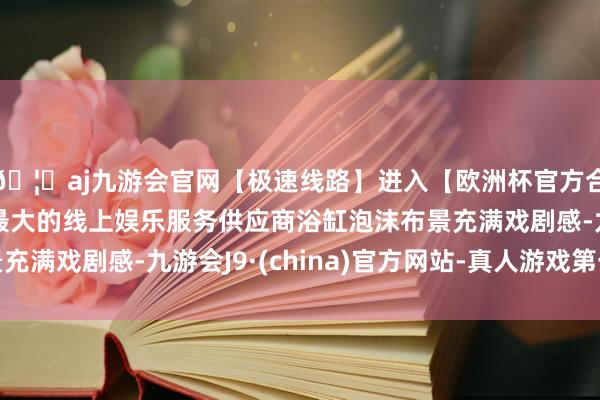 🦄aj九游会官网【极速线路】进入【欧洲杯官方合作网站】华人市场最大的线上娱乐服务供应商浴缸泡沫布景充