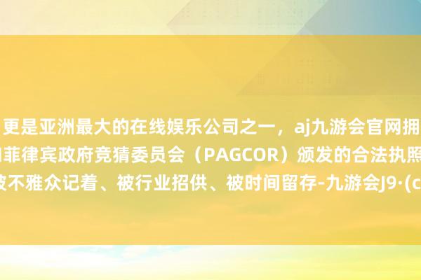 更是亚洲最大的在线娱乐公司之一，aj九游会官网拥有欧洲马耳他（MGA）和菲律宾政府竞猜委员会（PAG