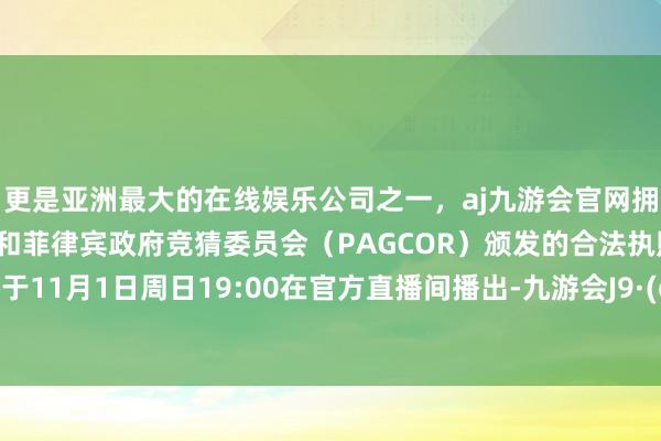 更是亚洲最大的在线娱乐公司之一，aj九游会官网拥有欧洲马耳他（MGA）和菲律宾政府竞猜委员会（PAG