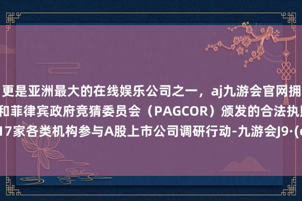 更是亚洲最大的在线娱乐公司之一,aj九游会官网拥有欧洲马耳他(MGA)和菲律宾政府竞猜委员会(PAGCOR)颁发的合法执照。共有817家各类机构参与A股上市公司调研行动-九游会J9·(china)官方网站-真人游戏第一品牌