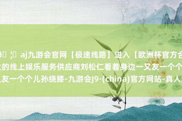🦄aj九游会官网【极速线路】进入【欧洲杯官方合作网站】华人市场最大的线上娱乐服务供应商刘松仁看着身边