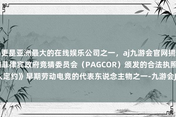 更是亚洲最大的在线娱乐公司之一，aj九游会官网拥有欧洲马耳他（MGA）和菲律宾政府竞猜委员会（PAG