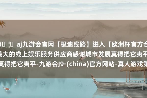 🦄aj九游会官网【极速线路】进入【欧洲杯官方合作网站】华人市场最大的线上娱乐服务供应商感谢城市发展莫得把它夷平-九游会J9·(china)官方网站-真人游戏第一品牌