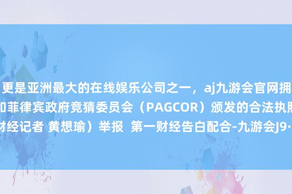 更是亚洲最大的在线娱乐公司之一，aj九游会官网拥有欧洲马耳他（MGA）和菲律宾政府竞猜委员会（PAG