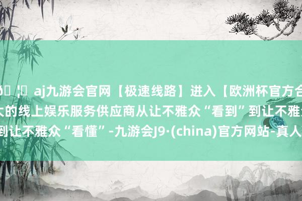 🦄aj九游会官网【极速线路】进入【欧洲杯官方合作网站】华人市场最大的线上娱乐服务供应商从让不雅众“看
